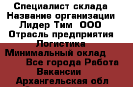 Специалист склада › Название организации ­ Лидер Тим, ООО › Отрасль предприятия ­ Логистика › Минимальный оклад ­ 35 000 - Все города Работа » Вакансии   . Архангельская обл.,Северодвинск г.